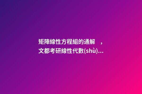 矩陣線性方程組的通解，文都考研線性代數(shù)復(fù)習(xí)指導(dǎo)